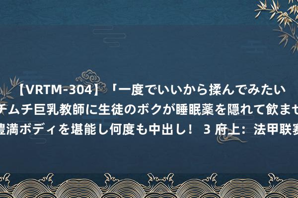 【VRTM-304】「一度でいいから揉んでみたい！」はち切れんばかりのムチムチ巨乳教師に生徒のボクが睡眠薬を隠れて飲ませて、夢の豊満ボディを堪能し何度も中出し！ 3 府上：法甲联赛2024-2025赛季主场积分榜(08.26)