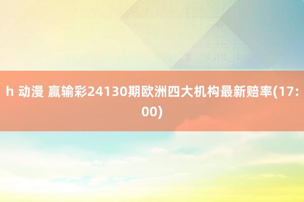 h 动漫 赢输彩24130期欧洲四大机构最新赔率(17:00)