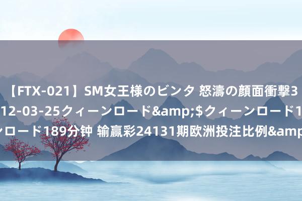 【FTX-021】SM女王様のビンタ 怒濤の顔面衝撃3時間</a>2012-03-25クィーンロード&$クィーンロード189分钟 输赢彩24131期欧洲投注比例&网友走访及欧赔总汇