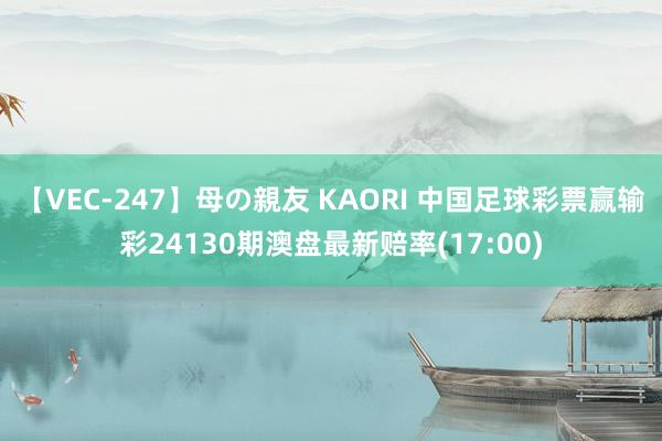 【VEC-247】母の親友 KAORI 中国足球彩票赢输彩24130期澳盘最新赔率(17:00)