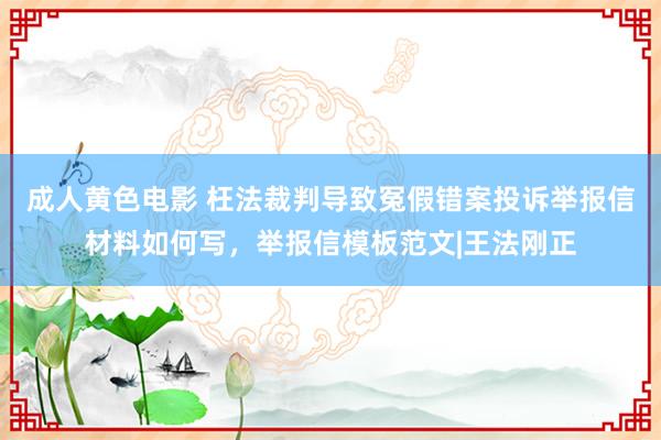 成人黄色电影 枉法裁判导致冤假错案投诉举报信材料如何写，举报信模板范文|王法刚正