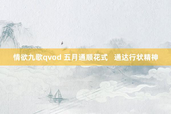 情欲九歌qvod 五月通顺花式   通达行状精神