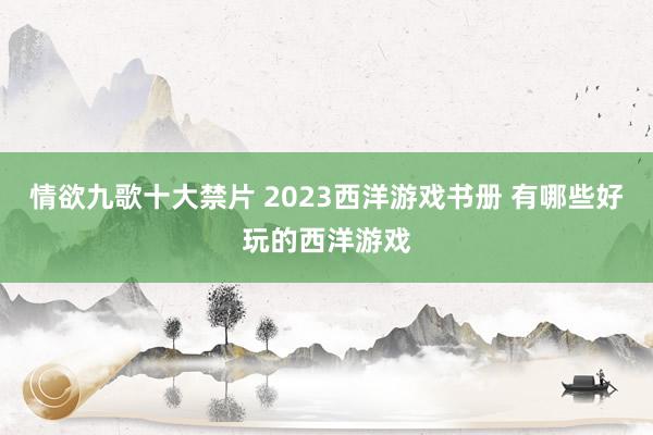 情欲九歌十大禁片 2023西洋游戏书册 有哪些好玩的西洋游戏