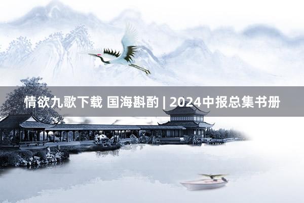 情欲九歌下载 国海斟酌 | 2024中报总集书册