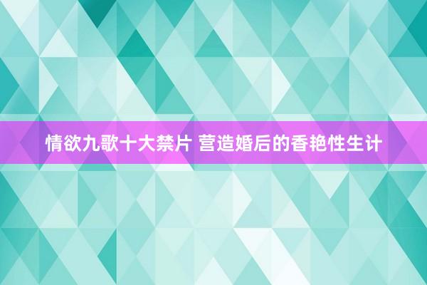 情欲九歌十大禁片 营造婚后的香艳性生计