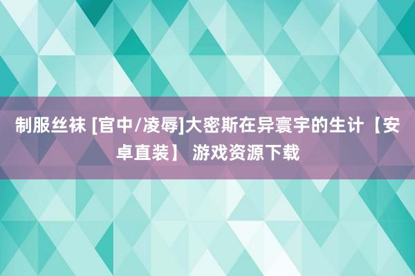 制服丝袜 [官中/凌辱]大密斯在异寰宇的生计【安卓直装】 游戏资源下载