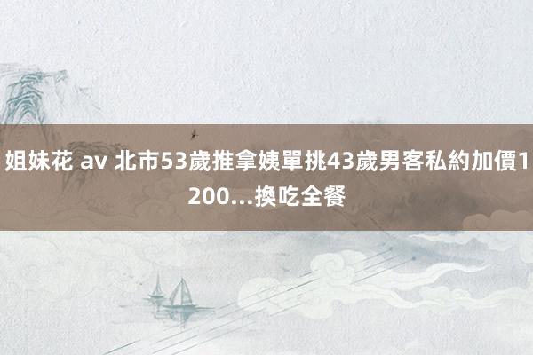 姐妹花 av 北市53歲推拿姨單挑43歲男客　私約加價1200...換吃全餐