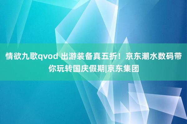 情欲九歌qvod 出游装备真五折！京东潮水数码带你玩转国庆假期|京东集团