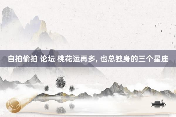 自拍偷拍 论坛 桃花运再多, 也总独身的三个星座