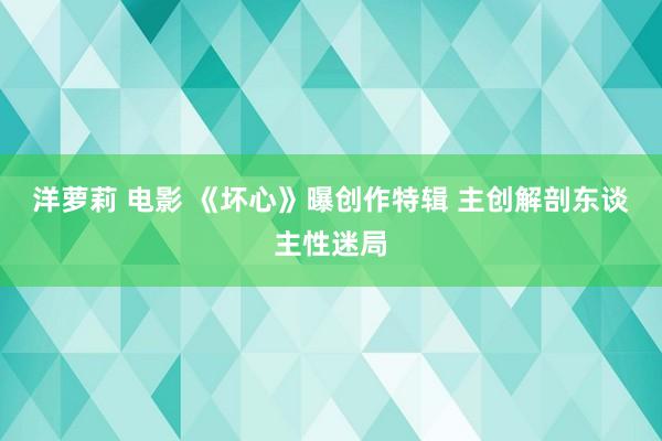 洋萝莉 电影 《坏心》曝创作特辑 主创解剖东谈主性迷局