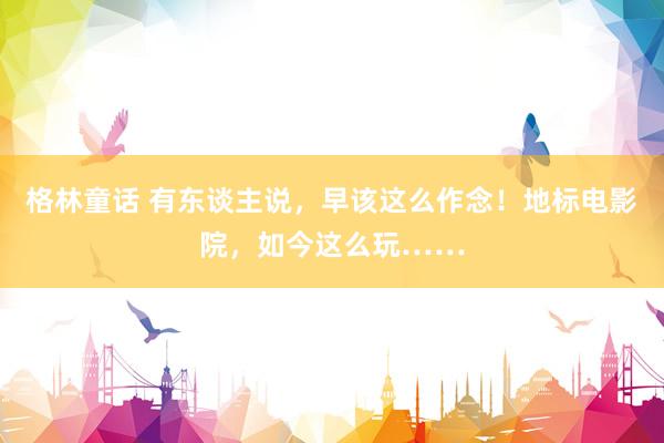格林童话 有东谈主说，早该这么作念！地标电影院，如今这么玩……