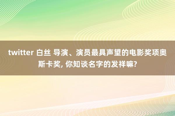 twitter 白丝 导演、演员最具声望的电影奖项奥斯卡奖, 你知谈名字的发祥嘛?